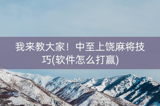 我来教大家！中至上饶麻将技巧(软件怎么打赢)