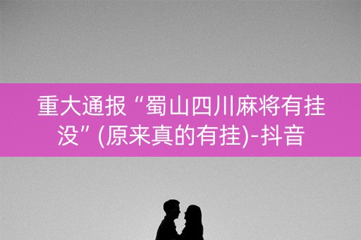 重大通报“蜀山四川麻将有挂没”(原来真的有挂)-抖音