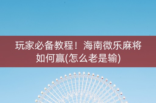 玩家必备教程！海南微乐麻将如何赢(怎么老是输)