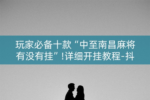玩家必备十款“中至南昌麻将有没有挂”!详细开挂教程-抖音