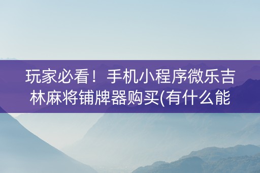 玩家必看！手机小程序微乐吉林麻将铺牌器购买(有什么能赢的方法)
