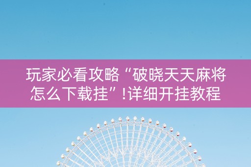玩家必看攻略“破晓天天麻将怎么下载挂”!详细开挂教程-抖音