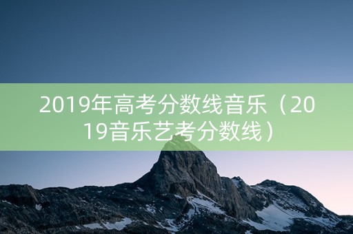2019年高考分数线音乐（2019音乐艺考分数线）