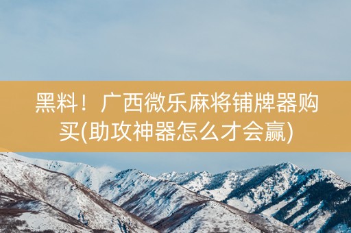 黑料！广西微乐麻将铺牌器购买(助攻神器怎么才会赢)