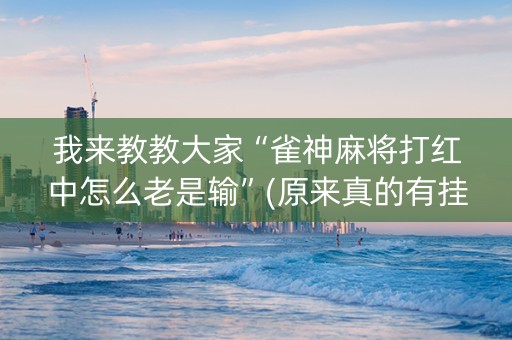 我来教教大家“雀神麻将打红中怎么老是输”(原来真的有挂)-抖音