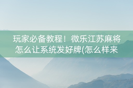 玩家必备教程！微乐江苏麻将怎么让系统发好牌(怎么样来好牌)