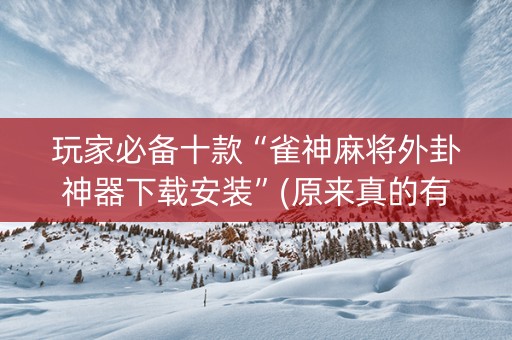玩家必备十款“雀神麻将外卦神器下载安装”(原来真的有挂)-抖音