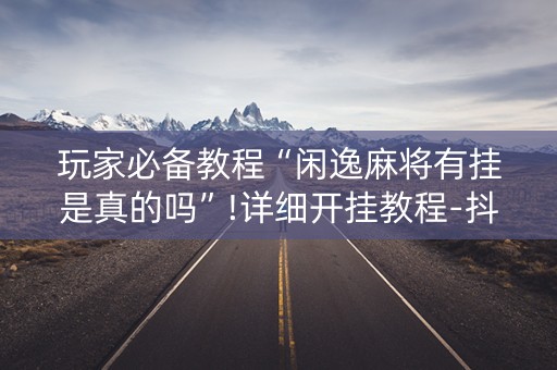 玩家必备教程“闲逸麻将有挂是真的吗”!详细开挂教程-抖音