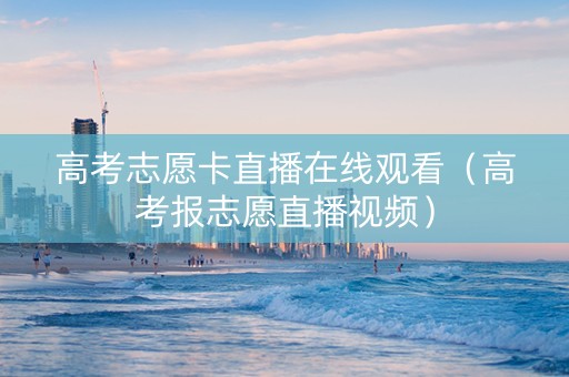 高考志愿卡直播在线观看（高考报志愿直播视频）