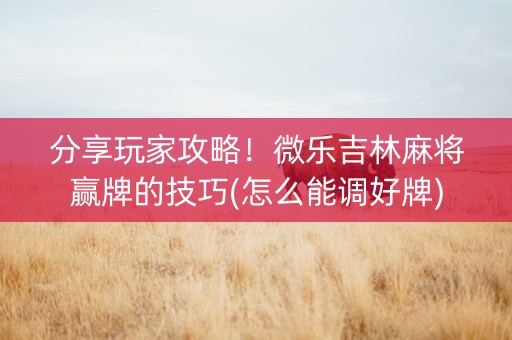 分享玩家攻略！微乐吉林麻将赢牌的技巧(怎么能调好牌)