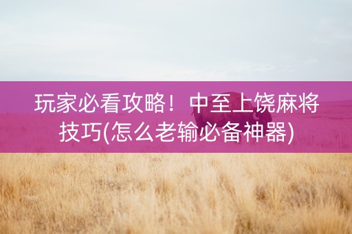 玩家必看攻略！中至上饶麻将技巧(怎么老输必备神器)