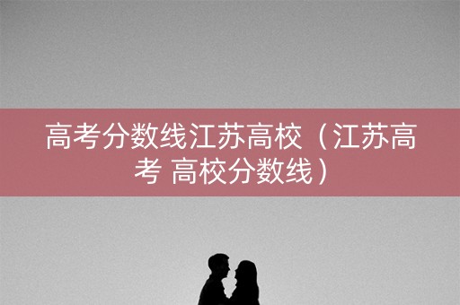 高考分数线江苏高校（江苏高考 高校分数线）