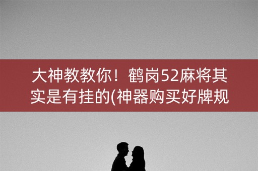 大神教教你！鹤岗52麻将其实是有挂的(神器购买好牌规律)