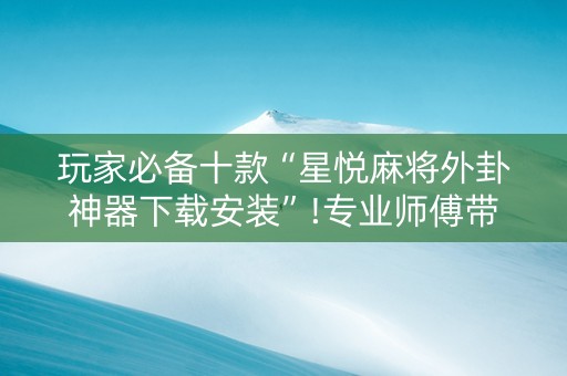 玩家必备十款“星悦麻将外卦神器下载安装”!专业师傅带你一起了解（详细教程）-抖音