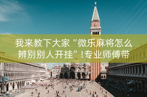 我来教下大家“微乐麻将怎么辨别别人开挂”!专业师傅带你一起了解（详细教程）-抖音
