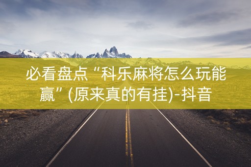 必看盘点“科乐麻将怎么玩能赢”(原来真的有挂)-抖音