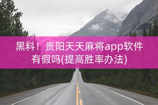 黑料！贵阳天天麻将app软件有假吗(提高胜率办法)