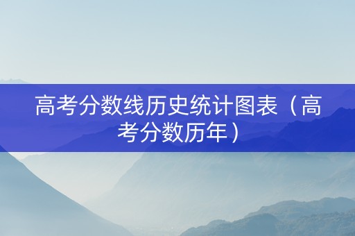 高考分数线历史统计图表（高考分数历年）