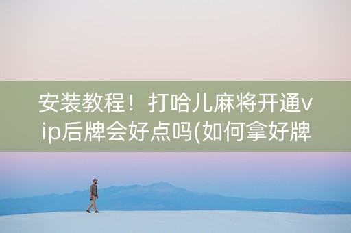 安装教程！打哈儿麻将开通vip后牌会好点吗(如何拿好牌)