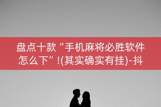 盘点十款“手机麻将必胜软件怎么下”!(其实确实有挂)-抖音