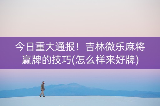 今日重大通报！吉林微乐麻将赢牌的技巧(怎么样来好牌)