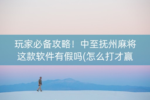 玩家必备攻略！中至抚州麻将这款软件有假吗(怎么打才赢)