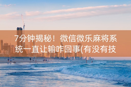 7分钟揭秘！微信微乐麻将系统一直让输咋回事(有没有技巧)