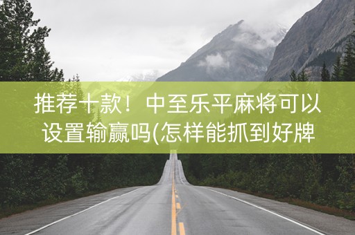推荐十款！中至乐平麻将可以设置输赢吗(怎样能抓到好牌)