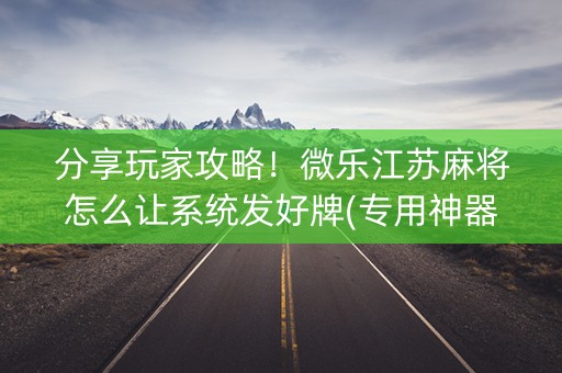 分享玩家攻略！微乐江苏麻将怎么让系统发好牌(专用神器胡牌技巧)
