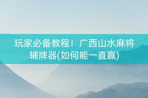 玩家必备教程！广西山水麻将辅牌器(如何能一直赢)