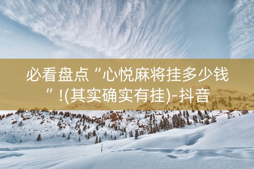 必看盘点“心悦麻将挂多少钱”!(其实确实有挂)-抖音
