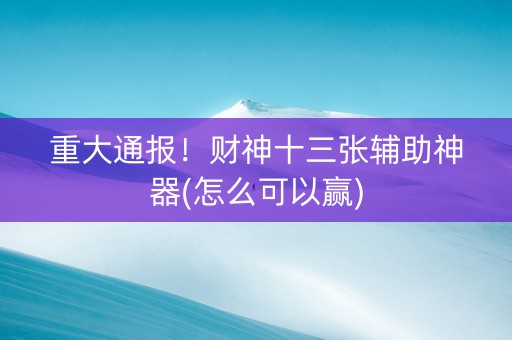 重大通报！财神十三张辅助神器(怎么可以赢)