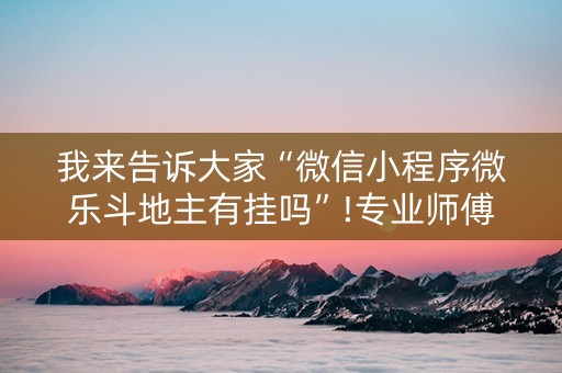 我来告诉大家“微信小程序微乐斗地主有挂吗”!专业师傅带你一起了解（详细教程）-抖音