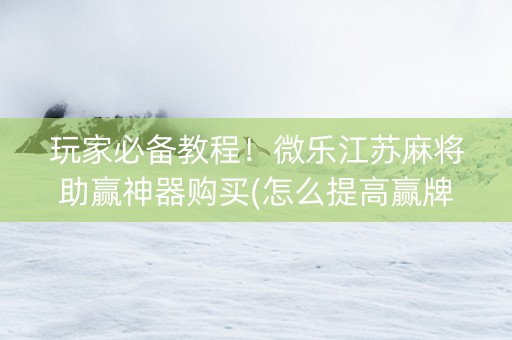 玩家必备教程！微乐江苏麻将助赢神器购买(怎么提高赢牌率)
