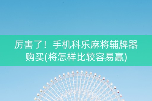 厉害了！手机科乐麻将辅牌器购买(将怎样比较容易赢)