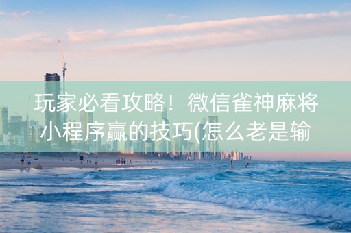 玩家必看攻略！微信雀神麻将小程序赢的技巧(怎么老是输)