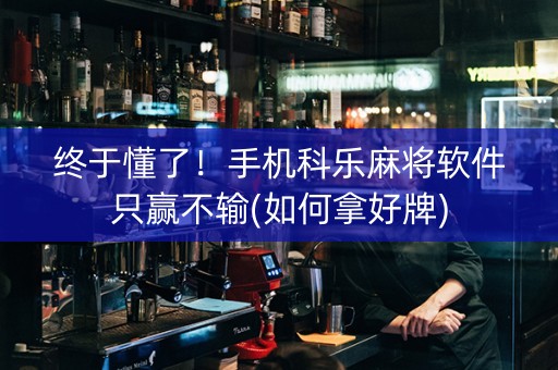 终于懂了！手机科乐麻将软件只赢不输(如何拿好牌)