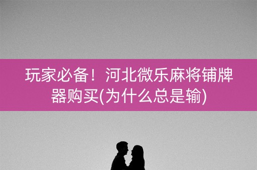 玩家必备！河北微乐麻将铺牌器购买(为什么总是输)
