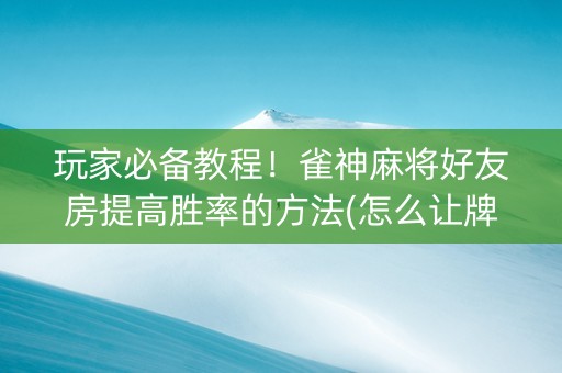 玩家必备教程！雀神麻将好友房提高胜率的方法(怎么让牌变好)