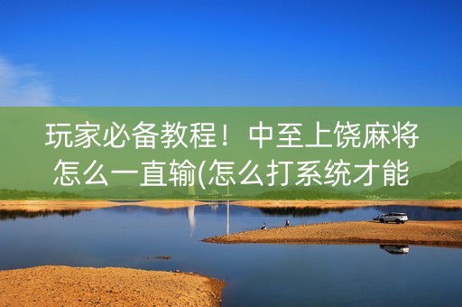 玩家必备教程！中至上饶麻将怎么一直输(怎么打系统才能给好牌)