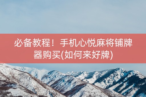 必备教程！手机心悦麻将铺牌器购买(如何来好牌)