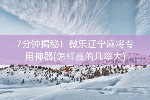 7分钟揭秘！微乐辽宁麻将专用神器(怎样赢的几率大)