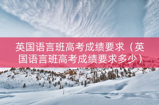 英国语言班高考成绩要求（英国语言班高考成绩要求多少）