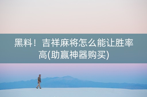 黑料！吉祥麻将怎么能让胜率高(助赢神器购买)