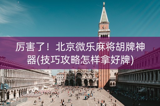 厉害了！北京微乐麻将胡牌神器(技巧攻略怎样拿好牌)