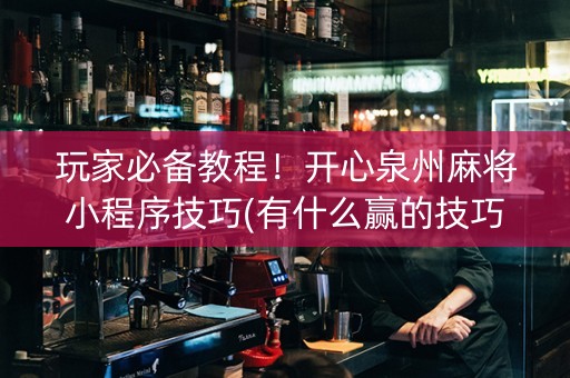 玩家必备教程！开心泉州麻将小程序技巧(有什么赢的技巧)