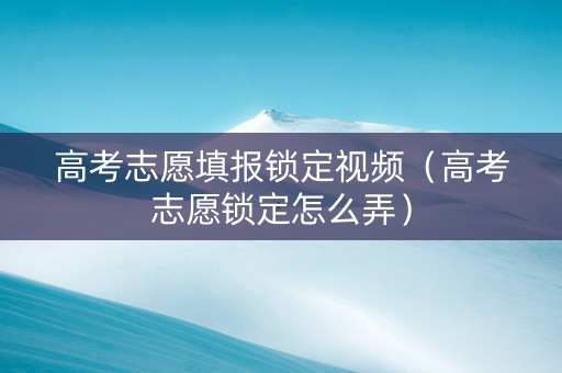 高考志愿填报锁定视频（高考志愿锁定怎么弄）