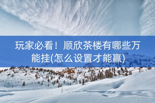 玩家必看！顺欣茶楼有哪些万能挂(怎么设置才能赢)