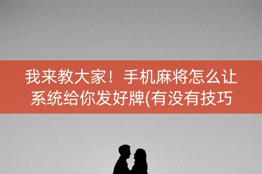 我来教大家！手机麻将怎么让系统给你发好牌(有没有技巧)