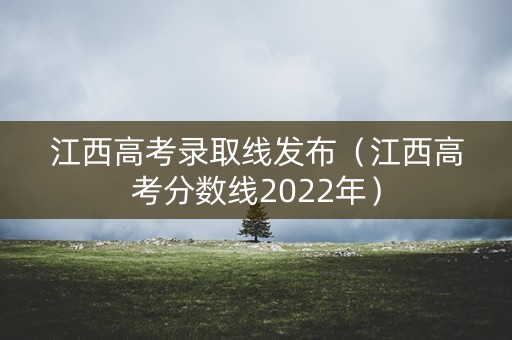江西高考录取线发布（江西高考分数线2022年）